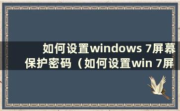 如何设置windows 7屏幕保护密码（如何设置win 7屏幕保护密码）